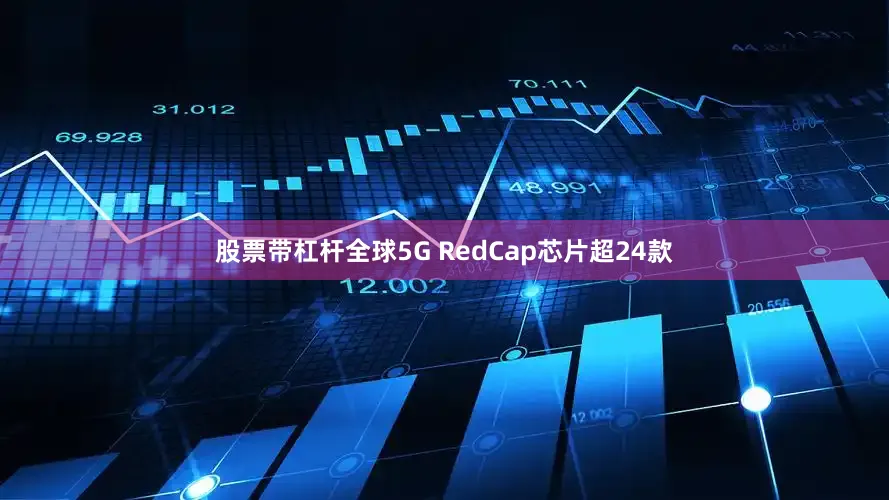 股票带杠杆全球5G RedCap芯片超24款
