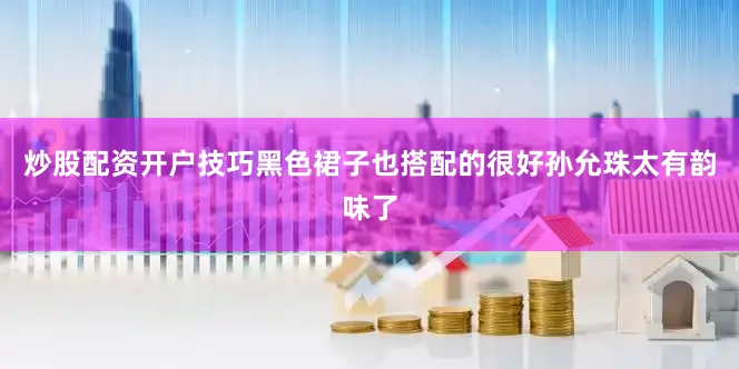 炒股配资开户技巧黑色裙子也搭配的很好孙允珠太有韵味了