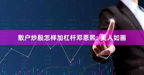 散户炒股怎样加杠杆邓恩熙: 美人如画