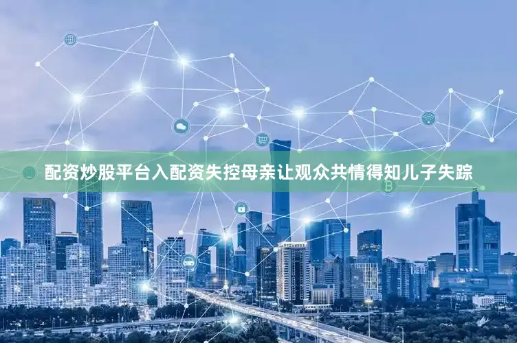 配资炒股平台入配资失控母亲让观众共情得知儿子失踪