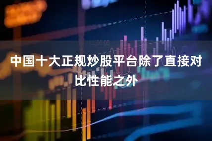 中国十大正规炒股平台除了直接对比性能之外