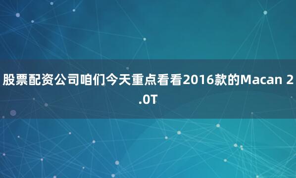 股票配资公司咱们今天重点看看2016款的Macan 2.0T