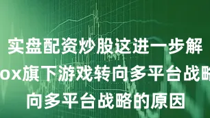 实盘配资炒股这进一步解释了Xbox旗下游戏转向多平台战略的原因