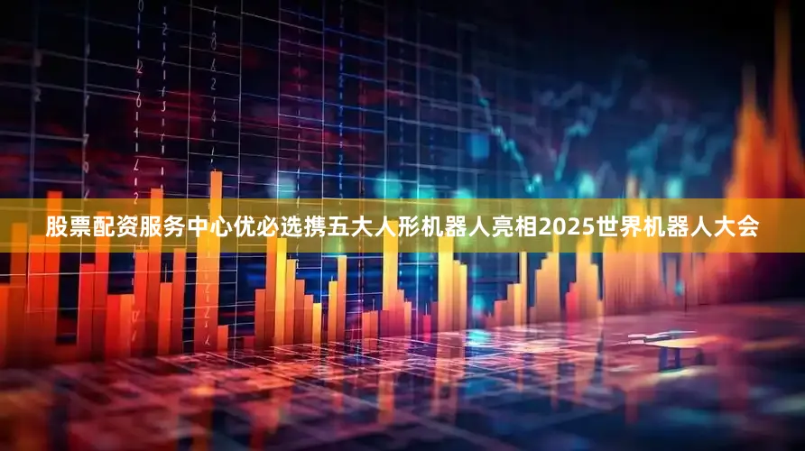 股票配资服务中心优必选携五大人形机器人亮相2025世界机器人大会