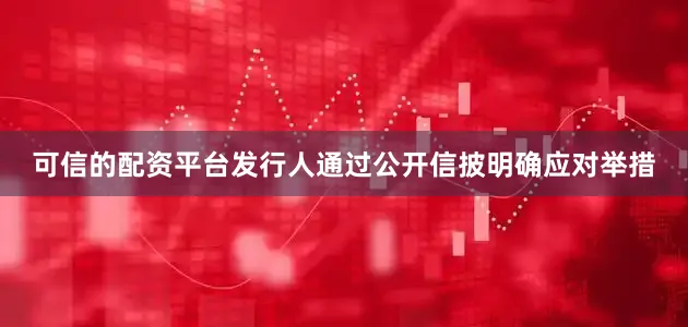 可信的配资平台发行人通过公开信披明确应对举措