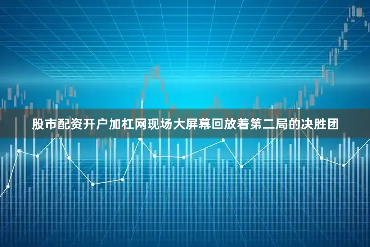股市配资开户加杠网现场大屏幕回放着第二局的决胜团