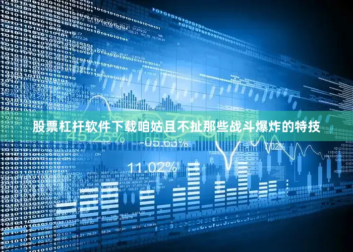 股票杠杆软件下载咱姑且不扯那些战斗爆炸的特技