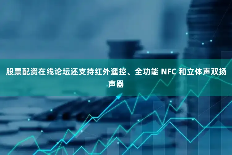 股票配资在线论坛还支持红外遥控、全功能 NFC 和立体声双扬声器