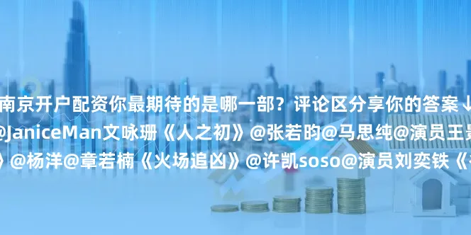 南京开户配资你最期待的是哪一部？评论区分享你的答案↓↓《不眠日》@白敬亭@JaniceMan文咏珊《人之初》@张若昀@马思纯@演员王景春@唐嫣《#雨霖铃#》@杨洋@章若楠《火场追凶》@许凯soso@演员刘奕铁《谷雨》@井柏然@张颂文@孙艺洲《七月的一天》@沈月@Edward陳昊森@田栩宁_《金色》@辛芷蕾@尹昉InFun《谍报上不封顶》@肖战@周雨彤微博《慕胥辞》@Dear-迪丽热巴@陈飞宇Art