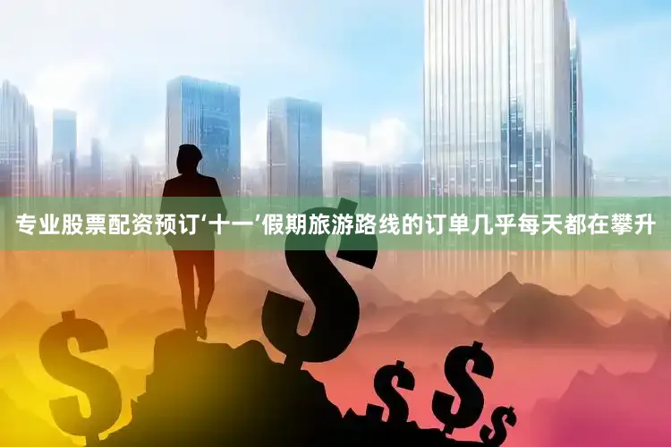 专业股票配资预订‘十一’假期旅游路线的订单几乎每天都在攀升