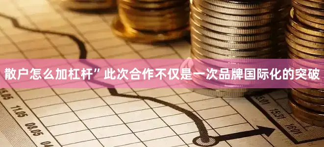 散户怎么加杠杆”此次合作不仅是一次品牌国际化的突破