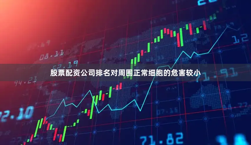 股票配资公司排名对周围正常细胞的危害较小